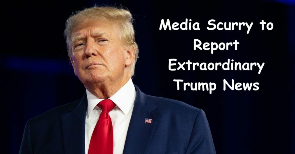 Media Scurry to Report Extraordinary Trump News