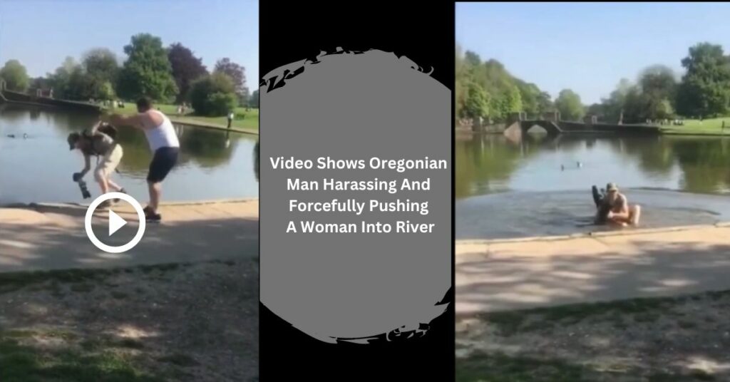 Video Shows Oregonian Man Harassing And Forcefully Pushing A Woman Into River