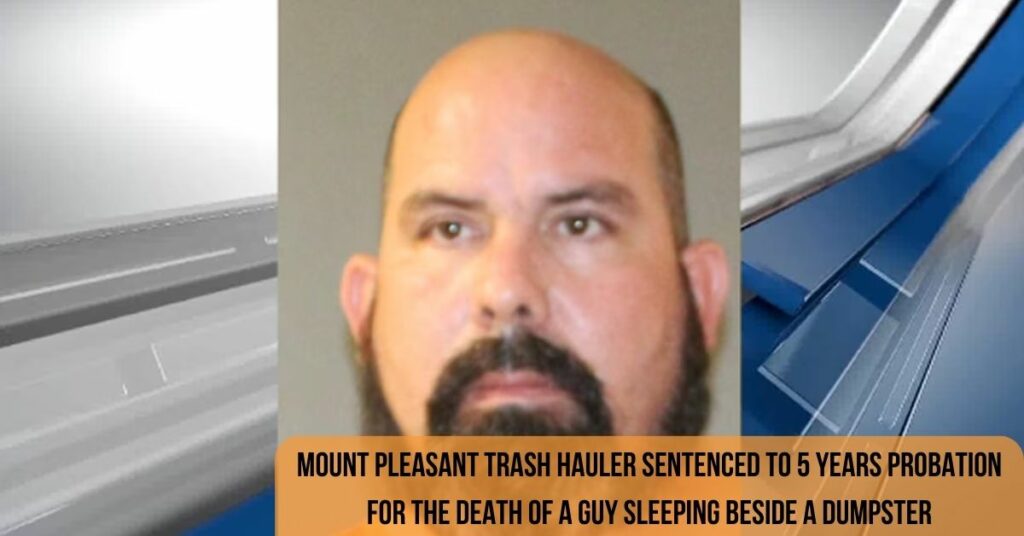 Mount Pleasant Trash Hauler Sentenced To 5 Years Probation For The Death Of A Guy Sleeping Beside A Dumpster